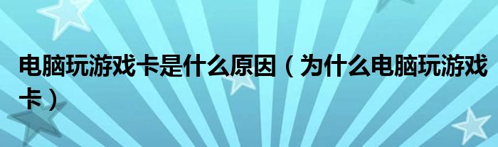电脑玩游戏卡是什么原因(为什么电脑玩游戏卡)
