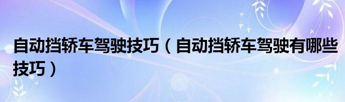 自动挡轿车驾驶技巧(自动挡轿车驾驶有哪些技巧)