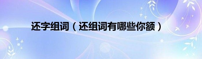 还字组词(还组词有哪些你额)