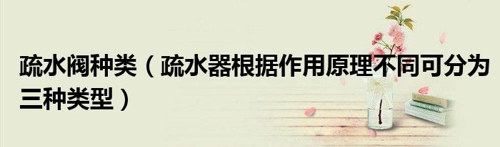 疏水阀种类(疏水器根据作用原理不同可分为三种类型)