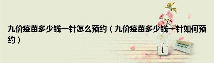 九价疫苗多少钱一针怎么预约（九价疫苗多少钱一针如何预约）