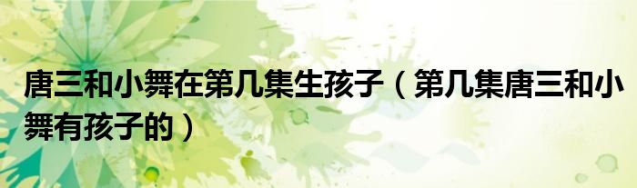 唐三和小舞在第几集生孩子(第几集唐三和小舞有孩子的)