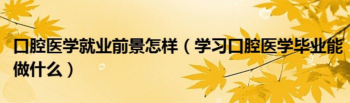 口腔医学就业前景怎样（学习口腔医学毕业能做什么）