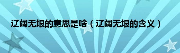 辽阔无垠的意思是啥（辽阔无垠的含义）