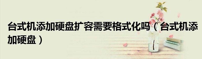 台式机添加硬盘扩容需要格式化吗(台式机添加硬盘)