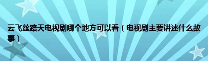 云飞丝路天电视剧哪个地方可以看(电视剧主要讲述什么故事)