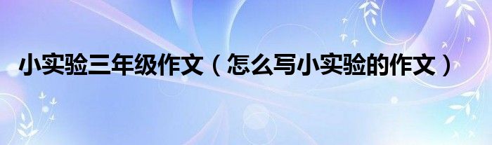 小实验三年级作文(怎么写小实验的作文)