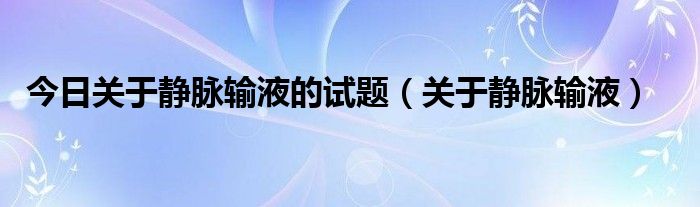 今日关于静脉输液的试题（关于静脉输液）