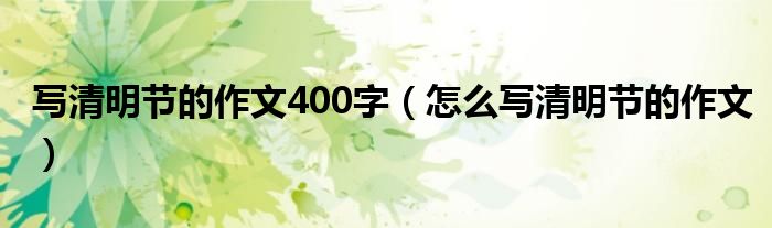 写清明节的作文400字(怎么写清明节的作文)