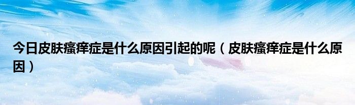 今日皮肤瘙痒症是什么原因引起的呢(皮肤瘙痒症是什么原因)