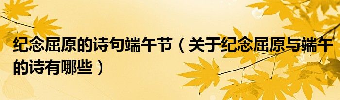 纪念屈原的诗句端午节(关于纪念屈原与端午的诗有哪些)