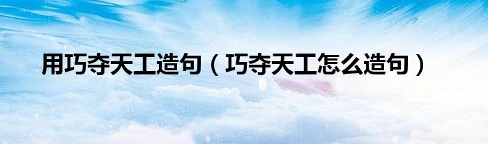 用巧夺天工造句(巧夺天工怎么造句)
