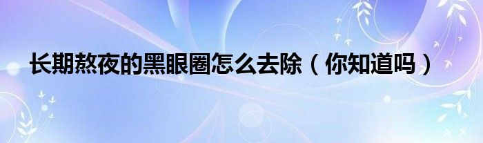 长期熬夜的黑眼圈怎么去除(你知道吗)