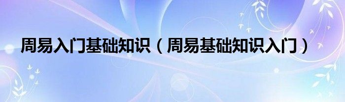 周易入门基础知识(周易基础知识入门)
