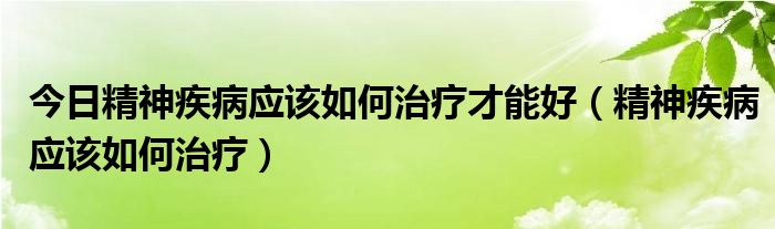 今日精神疾病应该如何治疗才能好(精神疾病应该如何治疗)