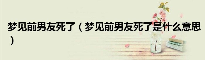 梦见前男友死了(梦见前男友死了是什么意思)