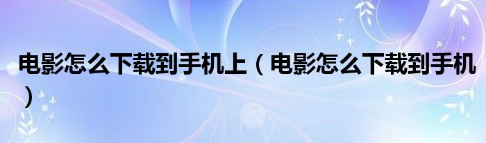 电影怎么下载到手机上(电影怎么下载到手机)