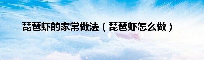 琵琶虾的家常做法(琵琶虾怎么做)