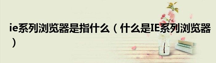 ie系列浏览器是指什么(什么是IE系列浏览器)