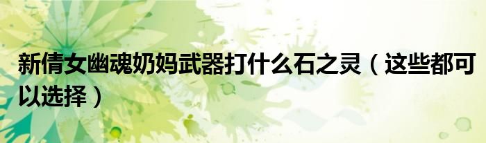 新倩女幽魂奶妈武器打什么石之灵(这些都可以选择)