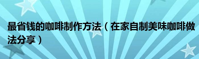 最省钱的咖啡制作方法(在家自制美味咖啡做法分享)