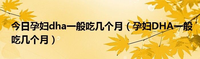 今日孕妇dha一般吃几个月(孕妇DHA一般吃几个月)