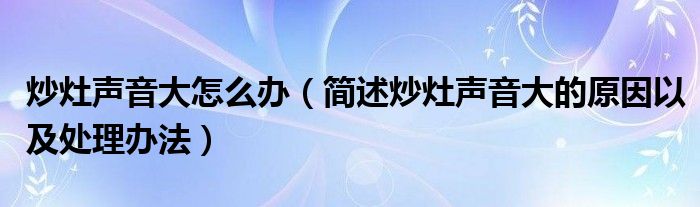 炒灶声音大怎么办(简述炒灶声音大的原因以及处理办法)