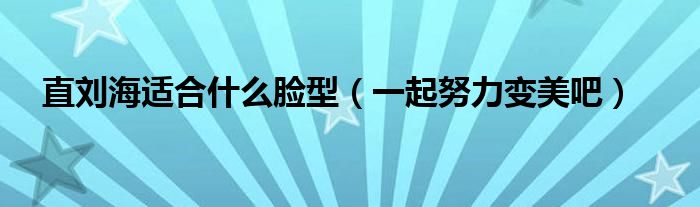 直刘海适合什么脸型(一起努力变美吧)