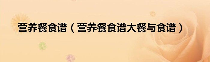 营养餐食谱(营养餐食谱大餐与食谱)