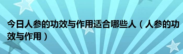 今日人参的功效与作用适合哪些人（人参的功效与作用）