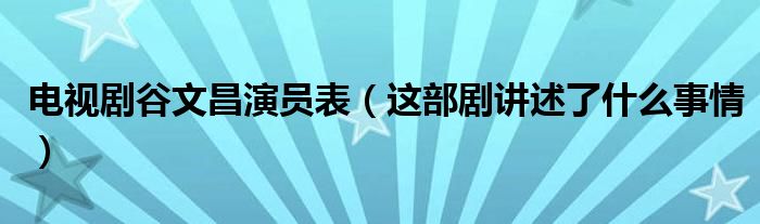 电视剧谷文昌演员表(这部剧讲述了什么事情)
