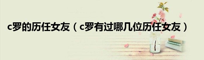 c罗的历任女友(c罗有过哪几位历任女友)