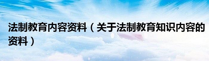 法制教育内容资料(关于法制教育知识内容的资料)