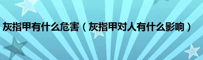 灰指甲有什么危害(灰指甲对人有什么影响)