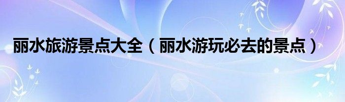 丽水旅游景点大全(丽水游玩必去的景点)