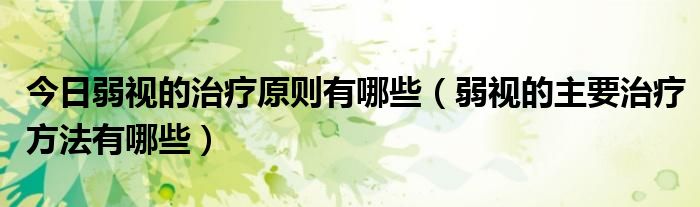 今日弱视的治疗原则有哪些（弱视的主要治疗方法有哪些）