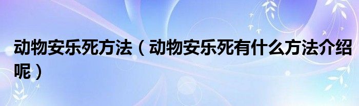 动物安乐死方法（动物安乐死有什么方法介绍呢）