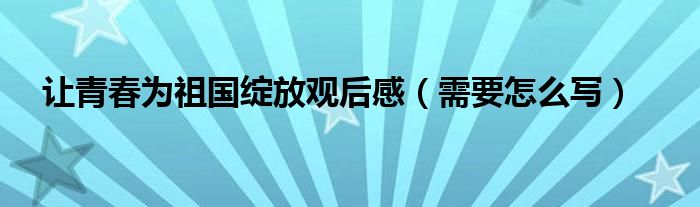 让青春为祖国绽放观后感(需要怎么写)