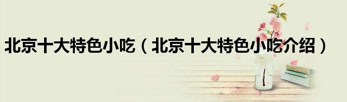 北京十大特色小吃（北京十大特色小吃介绍）