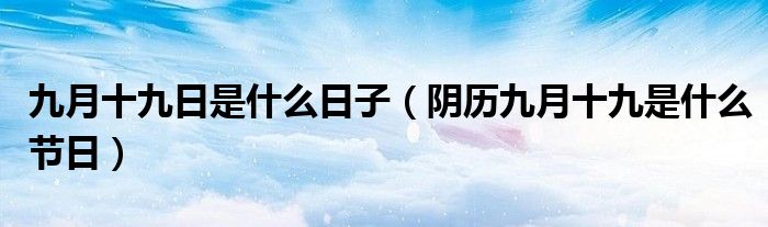 九月十九日是什么日子(阴历九月十九是什么节日)