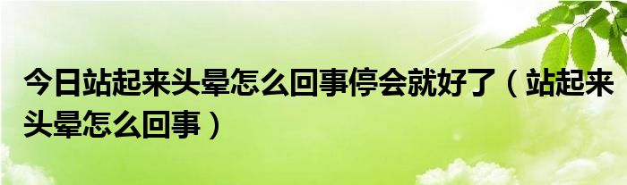 今日站起来头晕怎么回事停会就好了(站起来头晕怎么回事)