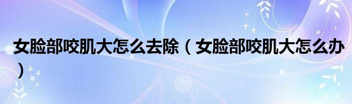 女脸部咬肌大怎么去除(女脸部咬肌大怎么办)