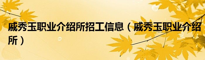 戚秀玉职业介绍所招工信息(戚秀玉职业介绍所)