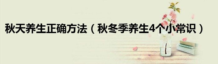秋天养生正确方法(秋冬季养生4个小常识)