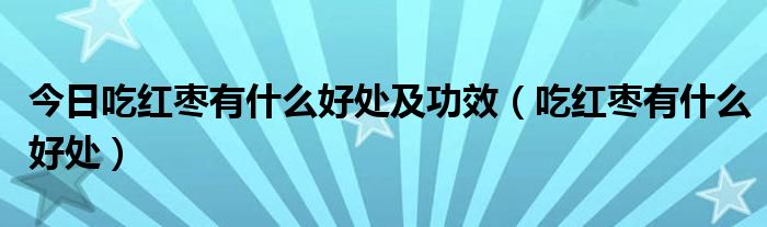 今日吃红枣有什么好处及功效(吃红枣有什么好处)