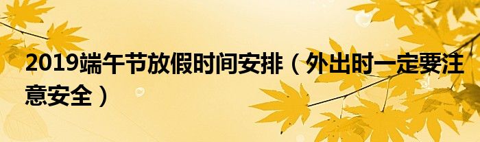 2019端午节放假时间安排(外出时一定要注意安全)