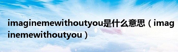 imaginemewithoutyou是什么意思(imaginemewithoutyou)