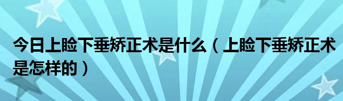 今日上睑下垂矫正术是什么(上睑下垂矫正术是怎样的)