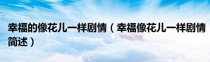 幸福的像花儿一样剧情(幸福像花儿一样剧情简述)