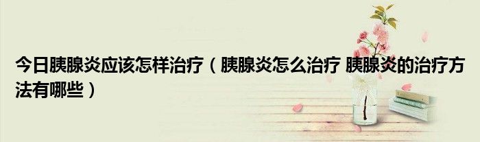 今日胰腺炎应该怎样治疗（胰腺炎怎么治疗 胰腺炎的治疗方法有哪些）